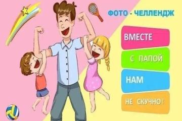 Приглашаем вас принять участие в фото – челлендже «Вместе с папой нам не скучно!»